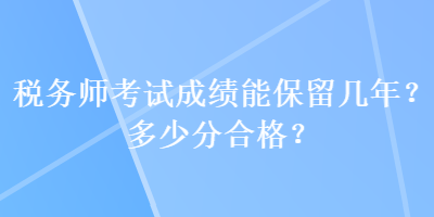 稅務(wù)師考試成績(jī)能保留幾年？多少分合格？