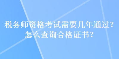 稅務(wù)師資格考試需要幾年通過？怎么查詢合格證書？