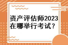 資產(chǎn)評估師2023年在哪舉行考試？