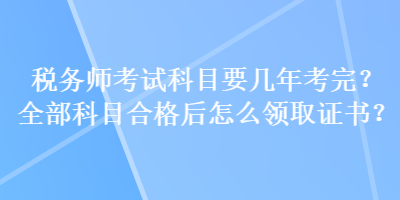 稅務(wù)師考試科目要幾年考完？全部科目合格后怎么領(lǐng)取證書(shū)？