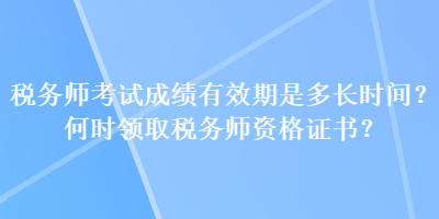 稅務師考試成績有效期是多長時間？何時領(lǐng)取稅務師資格證書？