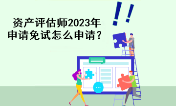 資產(chǎn)評(píng)估師2023年申請(qǐng)免試怎么申請(qǐng)？