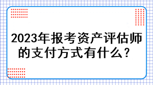 2023年報(bào)考資產(chǎn)評(píng)估師的支付方式有什么？