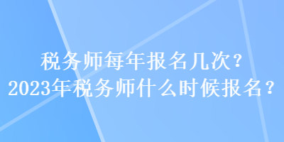 稅務(wù)師每年報(bào)名幾次？2023年稅務(wù)師什么時(shí)候報(bào)名？