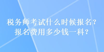 稅務(wù)師考試什么時(shí)候報(bào)名？報(bào)名費(fèi)用多少錢一科？