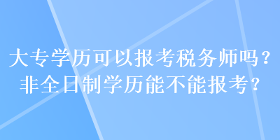 大專學(xué)歷可以報考稅務(wù)師嗎？非全日制學(xué)歷能不能報考？