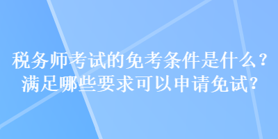 稅務(wù)師考試的免考條件是什么？滿足哪些要求可以申請免試？