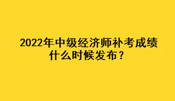 2022年中級(jí)經(jīng)濟(jì)師補(bǔ)考成績(jī)什么時(shí)候發(fā)布？