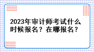 2023年審計(jì)師考試什么時(shí)候報(bào)名？在哪報(bào)名？