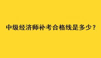 中級經(jīng)濟師補考合格線是多少？