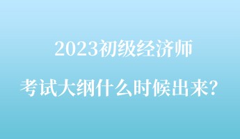 2023初級經(jīng)濟(jì)師考試大綱什么時候出來？