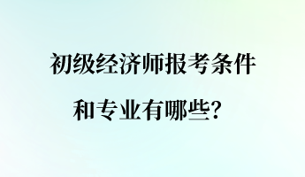 初級(jí)經(jīng)濟(jì)師報(bào)考條件和專業(yè)有哪些？