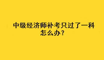 中級經(jīng)濟師補考只過了一科怎么辦？