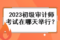 2023初級審計師考試在哪天舉行？