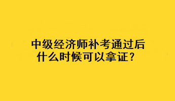 中級經(jīng)濟師補考通過后什么時候可以拿證？