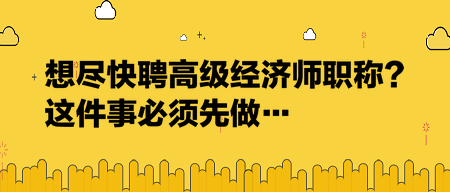 想盡快聘高級(jí)經(jīng)濟(jì)師職稱？這件事必須先做…