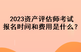 2023資產(chǎn)評(píng)估師考試報(bào)名時(shí)間和費(fèi)用是什么？