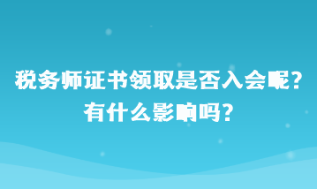 稅務(wù)師證書領(lǐng)取是否入會呢？有什么影響嗎？