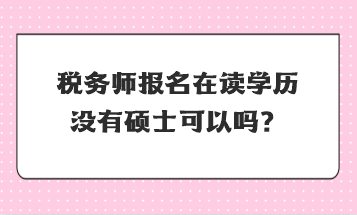 稅務(wù)師報(bào)名在讀學(xué)歷沒有碩士可以嗎？