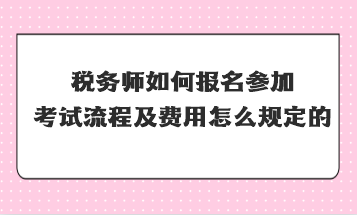 稅務(wù)師如何報(bào)名參加考試流程及費(fèi)用怎么規(guī)定的？