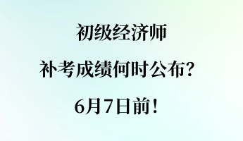 初級經(jīng)濟(jì)師補(bǔ)考成績何時(shí)公布？6月7日前！