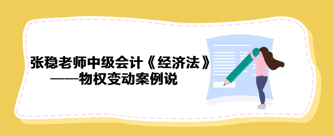 【收藏下載】張穩(wěn)老師中級(jí)會(huì)計(jì)《經(jīng)濟(jì)法》物權(quán)變動(dòng)案例說(shuō)（一）