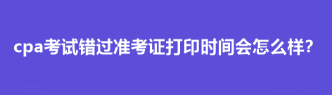 cpa考試錯(cuò)過(guò)準(zhǔn)考證打印時(shí)間會(huì)怎么樣？