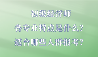 初級(jí)經(jīng)濟(jì)師各專業(yè)特點(diǎn)是什么？適合哪些人群報(bào)考？