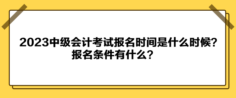 2023中級會(huì)計(jì)考試報(bào)名時(shí)間是什么時(shí)候？報(bào)名條件有什么？