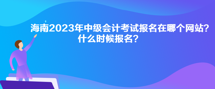 海南2023年中級(jí)會(huì)計(jì)考試報(bào)名在哪個(gè)網(wǎng)站？什么時(shí)候報(bào)名？