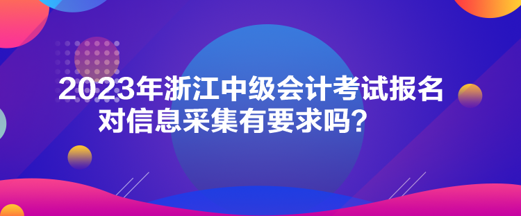 2023年浙江中級會計考試報名對信息采集有要求嗎？