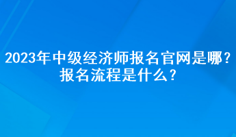 2023年中級經濟師報名官網是哪？報名流程是什么？