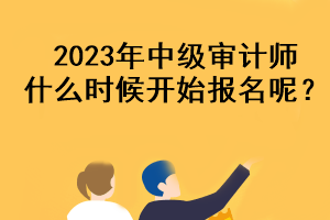 2023年中級(jí)審計(jì)師什么時(shí)候開始報(bào)名呢？