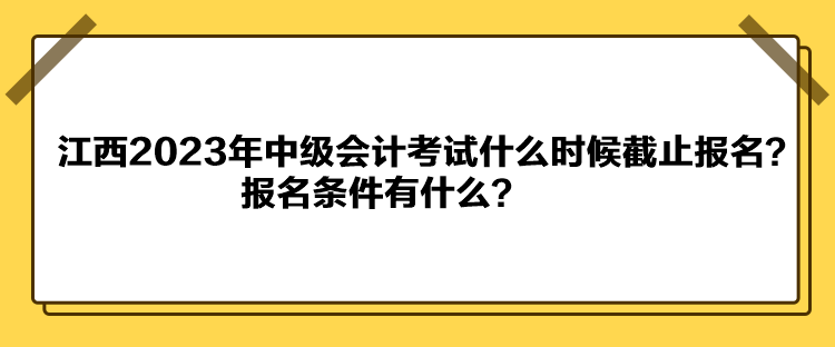 江西2023年中級(jí)會(huì)計(jì)考試什么時(shí)候截止報(bào)名？報(bào)名條件有什么？