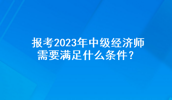 報(bào)考2023年中級(jí)經(jīng)濟(jì)師需要滿(mǎn)足什么條件？