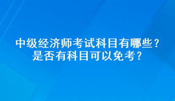 中級經(jīng)濟(jì)師考試科目有哪些？是否有科目可以免考？