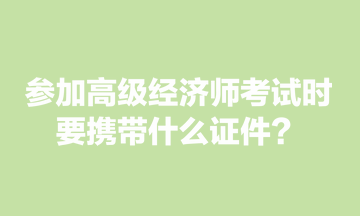 參加高級經(jīng)濟師考試時，要攜帶什么證件？