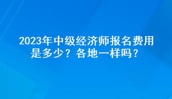 2023年中級經(jīng)濟師報名費用是多少？各地一樣嗎？