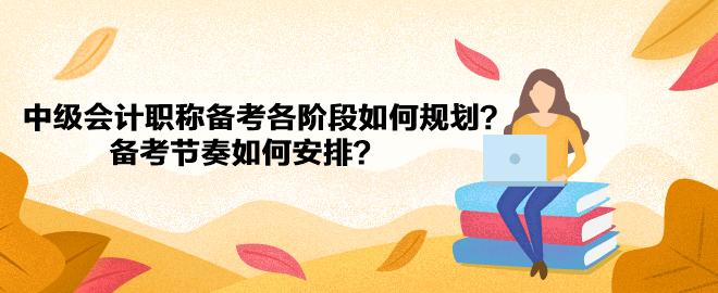 中級會計職稱備考各階段如何規(guī)劃？備考節(jié)奏如何安排？