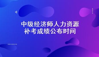 中級經(jīng)濟師人力資源補考成績公布時間：預計6月7日前