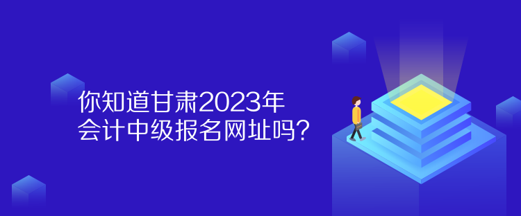 你知道甘肅2023年會計中級報名網(wǎng)址嗎？