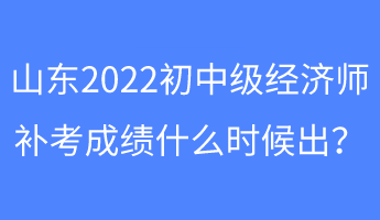 山東2022初中級(jí)經(jīng)濟(jì)師補(bǔ)考成績什么時(shí)候出？