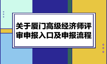 關(guān)于廈門高級經(jīng)濟(jì)師評審申報(bào)入口及申報(bào)流程