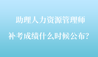 助理人力資源管理師補(bǔ)考成績(jī)什么時(shí)候公布？