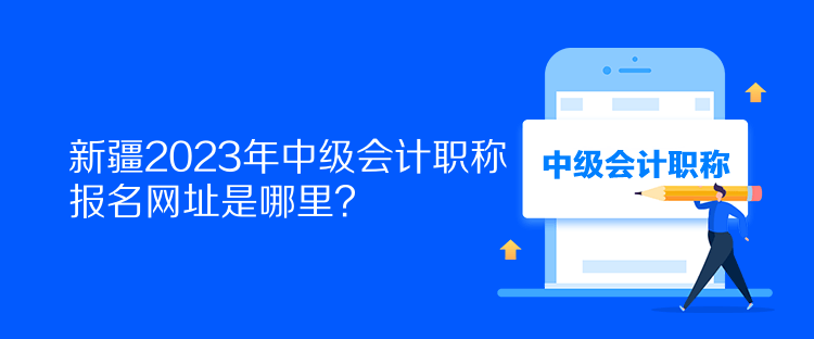 新疆2023年中級會計職稱報名網(wǎng)址是哪里？