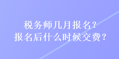 稅務(wù)師幾月報(bào)名？報(bào)名后什么時(shí)候交費(fèi)？