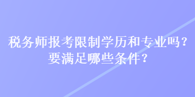 稅務(wù)師報考限制學(xué)歷和專業(yè)嗎？要滿足哪些條件？