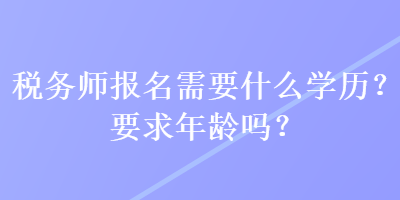 稅務師報名需要什么學歷？要求年齡嗎？