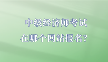 中級經(jīng)濟師考試在哪個網(wǎng)站報名？