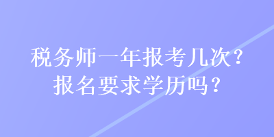 稅務(wù)師一年報考幾次？報名要求學(xué)歷嗎？